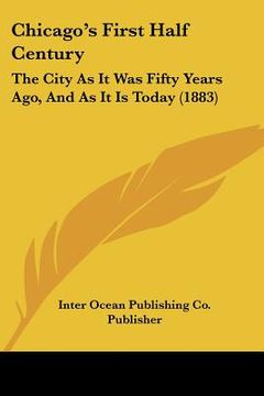 portada chicago's first half century: the city as it was fifty years ago, and as it is today (1883) (in English)