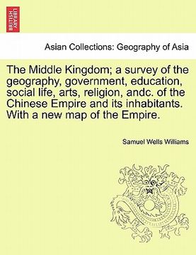 portada the middle kingdom; a survey of the geography, government, education, social life, arts, religion, andc. of the chinese empire and its inhabitants. wi (en Inglés)