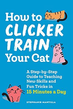 portada How to Clicker Train Your Cat: A Step-By-Step Guide to Teaching new Skills and fun Tricks in 15 Minutes a day (en Inglés)