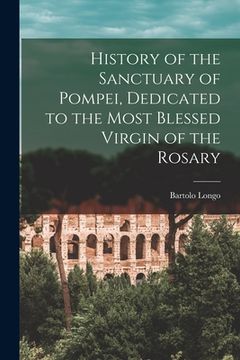 portada History of the Sanctuary of Pompei, Dedicated to the Most Blessed Virgin of the Rosary (en Inglés)