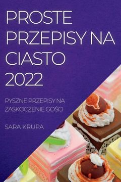 portada Proste Przepisy Na Ciasto 2022: Pyszne Przepisy Na Zaskoczenie GoŚci (en Polaco)