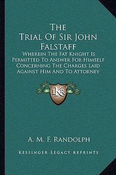 portada the trial of sir john falstaff: wherein the fat knight is permitted to answer for himself concerning the charges laid against him and to attorney his (en Inglés)