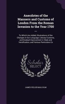 portada Anecdotes of the Manners and Customs of London From the Roman Invasion to the Year 1700 ...: To Which Are Added, Illustrations of the Changes in Our L
