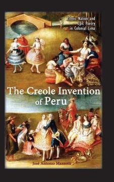 portada The Creole Invention of Peru: Ethnic Nation and Epic Poetry in Colonial Lima