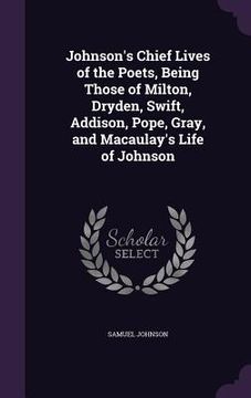 portada Johnson's Chief Lives of the Poets, Being Those of Milton, Dryden, Swift, Addison, Pope, Gray, and Macaulay's Life of Johnson (en Inglés)