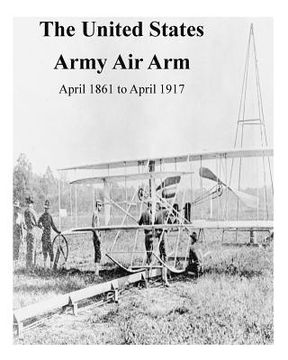 portada The United States Army Air Arm, April 1861 to April 1917 (en Inglés)