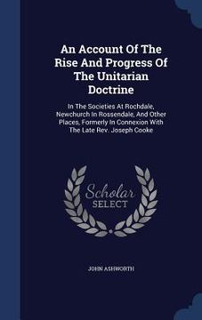 portada An Account Of The Rise And Progress Of The Unitarian Doctrine: In The Societies At Rochdale, Newchurch In Rossendale, And Other Places, Formerly In Co