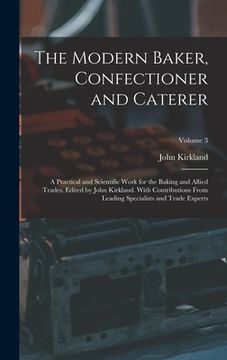 portada The Modern Baker, Confectioner and Caterer; a Practical and Scientific Work for the Baking and Allied Trades. Edited by John Kirkland. With Contributi (en Inglés)
