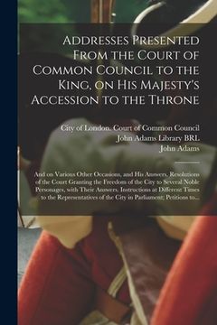 portada Addresses Presented From the Court of Common Council to the King, on His Majesty's Accession to the Throne: and on Various Other Occasions, and His An (en Inglés)