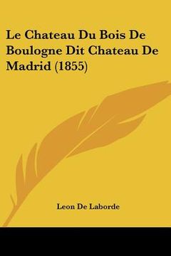 portada Le Chateau Du Bois De Boulogne Dit Chateau De Madrid (1855) (en Francés)