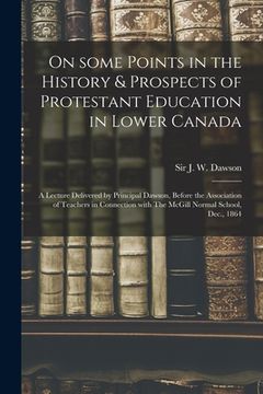 portada On Some Points in the History & Prospects of Protestant Education in Lower Canada [microform]: a Lecture Delivered by Principal Dawson, Before the Ass (en Inglés)