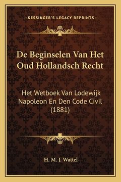 portada De Beginselen Van Het Oud Hollandsch Recht: Het Wetboek Van Lodewijk Napoleon En Den Code Civil (1881)