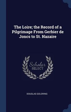 portada The Loire; the Record of a Pilgrimage From Gerbier de Joncs to St. Nazaire (en Inglés)