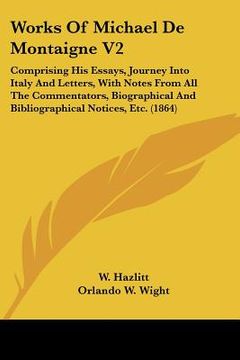 portada works of michael de montaigne v2: comprising his essays, journey into italy and letters, with notes from all the commentators, biographical and biblio (en Inglés)
