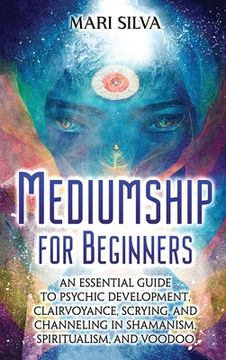 portada Mediumship for Beginners: An Essential Guide to Psychic Development, Clairvoyance, Scrying, and Channeling in Shamanism, Spiritualism, and Voodo (in English)