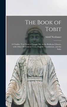 portada The Book of Tobit; a Chaldee Text From a Unique Ms. in the Bodleian Library, With Other Rabbinical Texts, English Translations, and the Itala; (en Inglés)