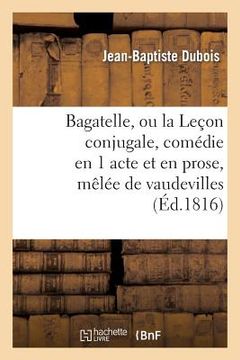 portada Bagatelle, Ou La Leçon Conjugale, Comédie En 1 Acte Et En Prose, Mêlée de Vaudevilles (en Francés)
