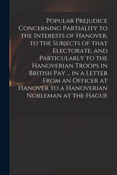 portada Popular Prejudice Concerning Partiality to the Interests of Hanover, to the Subjects of That Electorate, and Particularly to the Hanoverian Troops in (in English)