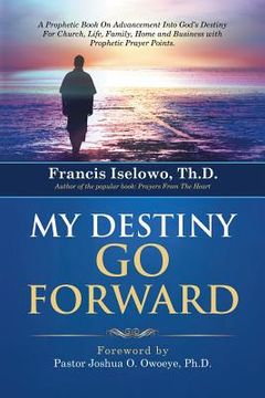 portada My Destiny Go Forward: A Prophetic Book on Advancement Into God's Destiny for Church, Life, Family, Home and Business with Prophetic Prayer P (in English)