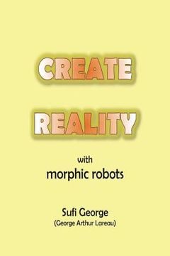 portada Create Reality with Morphic Robots: A No-Nonsense Scientific Basis (en Inglés)