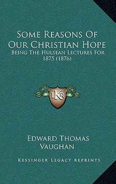 portada some reasons of our christian hope: being the hulsean lectures for 1875 (1876) (en Inglés)