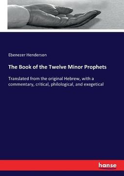 portada The Book of the Twelve Minor Prophets: Translated from the original Hebrew, with a commentary, critical, philological, and exegetical (in English)