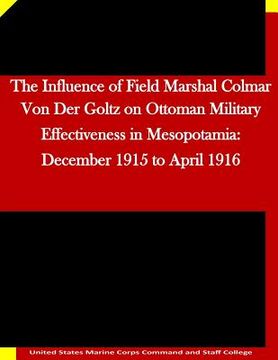 portada The Influence of Field Marshal Colmar Von Der Goltz on Ottoman Military Effectiveness in Mesopotamia: December 1915 to April 1916 (en Inglés)