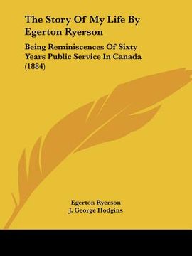 portada the story of my life by egerton ryerson: being reminiscences of sixty years public service in canada (1884) (en Inglés)