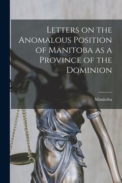 portada Letters on the Anomalous Position of Manitoba as a Province of the Dominion [microform] (en Inglés)