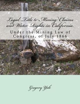 portada Legal Title to Mining Claims and Water Rights in California: Under the Mining Law of Congress, of July 1866