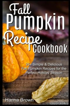portada Fall Pumpkin Recipe Cookbook: 25+ Simple & Delicious Fall Pumpkin Recipes for the Perfect Holiday Season (en Inglés)