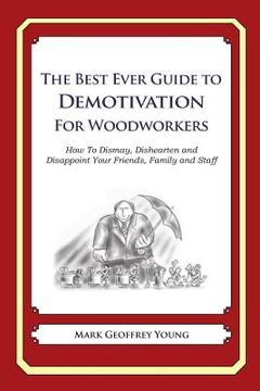 portada The Best Ever Guide to Demotivation for Woodworkers: How To Dismay, Dishearten and Disappoint Your Friends, Family and Staff (en Inglés)