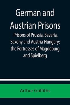 portada German and Austrian Prisons; Prisons of Prussia, Bavaria, Saxony and Austria-Hungary; the Fortresses of Magdeburg and Spielberg