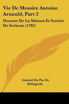 portada vie de messire antoine arnauld, part 2: docteur de la maison et societe de sorbone (1782) (en Inglés)