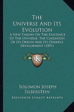 portada the universe and its evolution: a new theory on the existence of the universe, the causation of its origin and its orderly development (1891) (en Inglés)