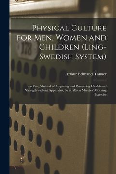 portada Physical Culture for Men, Women and Children (Ling-Swedish System) [electronic Resource]: an Easy Method of Acquiring and Preserving Health and Streng (en Inglés)