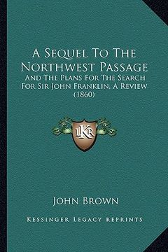 portada a sequel to the northwest passage: and the plans for the search for sir john franklin, a review (1860) (en Inglés)