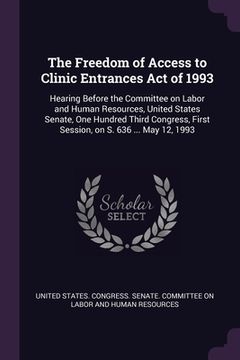portada The Freedom of Access to Clinic Entrances Act of 1993: Hearing Before the Committee on Labor and Human Resources, United States Senate, One Hundred Th (en Inglés)