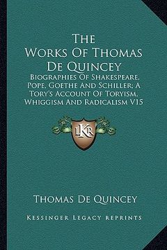 portada the works of thomas de quincey: biographies of shakespeare, pope, goethe and schiller; a tory's account of toryism, whiggism and radicalism v15 (en Inglés)