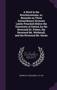 portada A Word to the Hutchinsonians, or, Remarks on Three Extraordinary Sermons Lately Preached Before the University of Oxford, by the Reverend Dr. Patten, (in English)