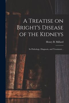 portada A Treatise on Bright's Disease of the Kidneys; Its Pathology, Diagnosis, and Treatment .. (en Inglés)