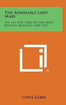 portada The Admirable Lady Mary: The Life and Times of Lady Mary Wortley Montagu, 1689-1762 (en Inglés)