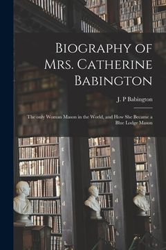 portada Biography of Mrs. Catherine Babington: the Only Woman Mason in the World, and How She Became a Blue Lodge Mason (en Inglés)
