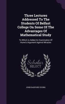 portada Three Lectures Addressed To The Students Of Belfast College On Some Of The Advantages Of Mathematical Study: To Which Is Added An Examination Of Hume' (in English)