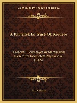 portada A Kartellek Es Trust-Ok Kerdese: A Magyar Tudomanyos Akademia Altal Dicserettel Kituntetett Palyamunka (1905) (en Húngaro)