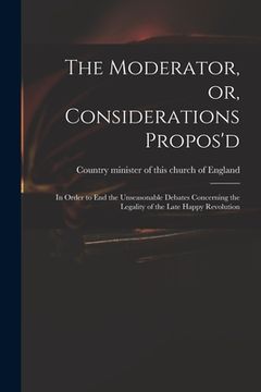 portada The Moderator, or, Considerations Propos'd: in Order to End the Unseasonable Debates Concerning the Legality of the Late Happy Revolution (en Inglés)