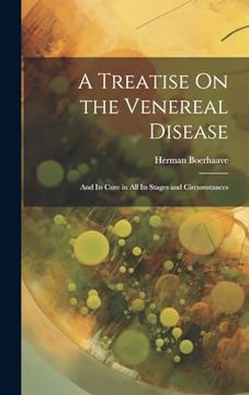 portada A Treatise on the Venereal Disease: And its Cure in all its Stages and Circumstances (en Inglés)