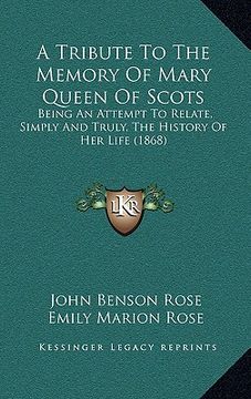 portada a tribute to the memory of mary queen of scots: being an attempt to relate, simply and truly, the history of her life (1868) (en Inglés)