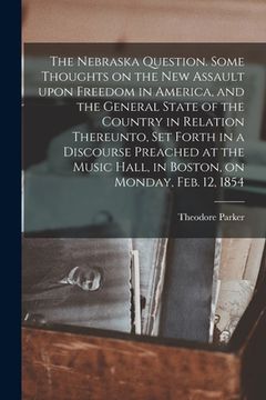 portada The Nebraska Question. Some Thoughts on the New Assault Upon Freedom in America, and the General State of the Country in Relation Thereunto, Set Forth (en Inglés)