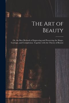portada The Art of Beauty; or, the Best Methods of Improving and Preserving the Shape, Carriage, and Complexion. Together With the Theory of Beauty